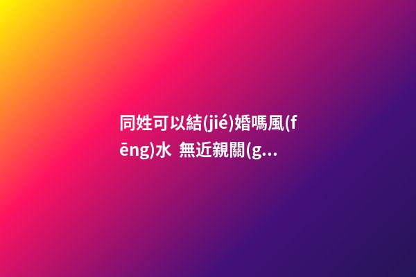 同姓可以結(jié)婚嗎風(fēng)水  無近親關(guān)系并不相沖
